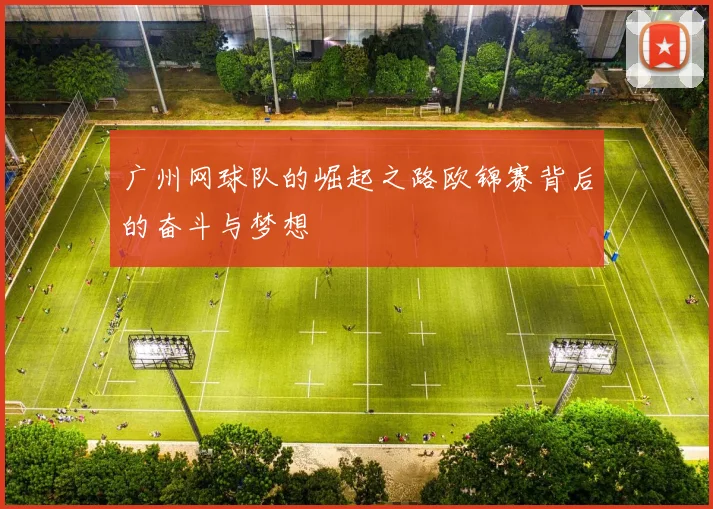 广州网球队的崛起之路欧锦赛背后的奋斗与梦想