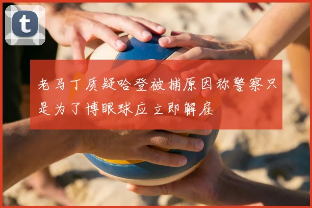 老马丁质疑哈登被捕原因称警察只是为了博眼球应立即解雇