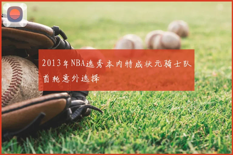 2013年NBA选秀本内特成状元骑士队首轮意外选择