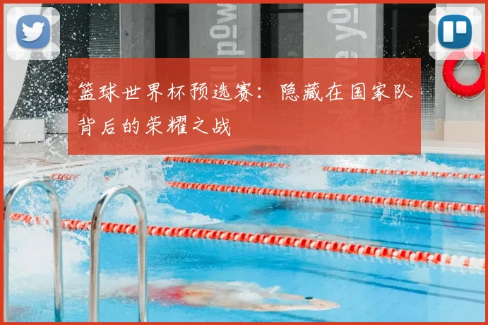篮球世界杯预选赛:隐藏在国家队背后的荣耀之战