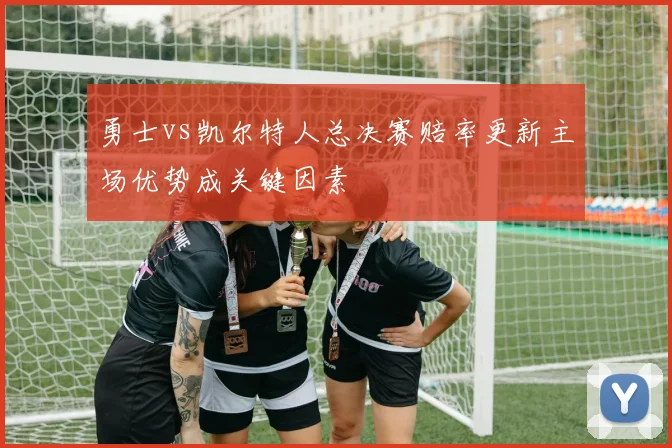 勇士vs凯尔特人总决赛赔率更新主场优势成关键因素