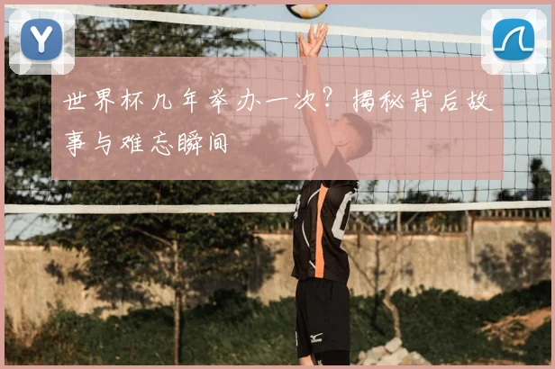 世界杯几年举办一次?揭秘背后故事与难忘瞬间