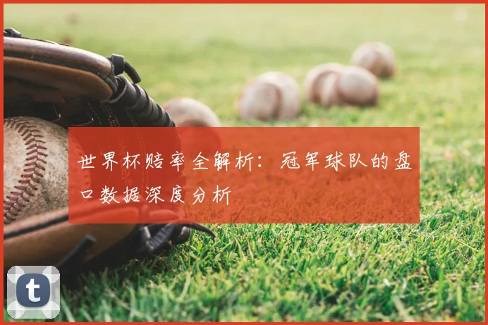 世界杯赔率全解析:冠军球队的盘口数据深度分析