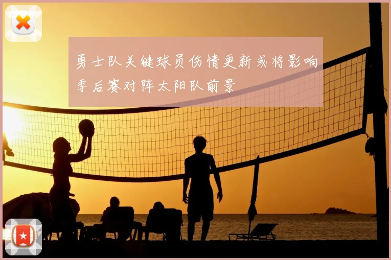 勇士队关键球员伤情更新或将影响季后赛对阵太阳队前景
