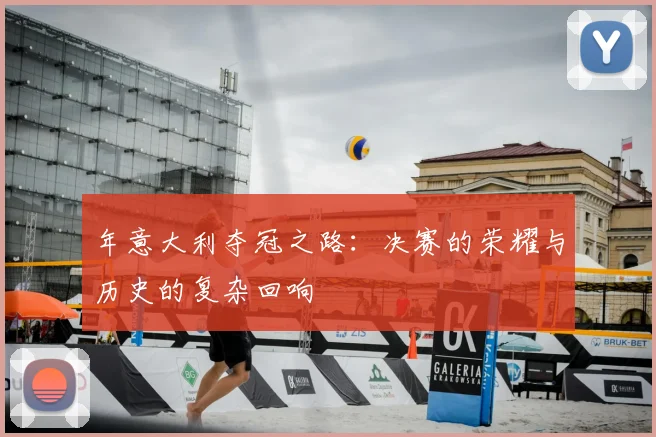 年意大利夺冠之路:决赛的荣耀与历史的复杂回响