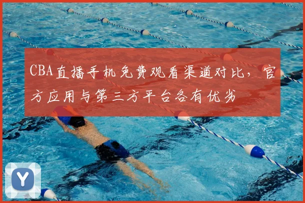 CBA直播手机免费观看渠道对比，官方应用与第三方平台各有优劣