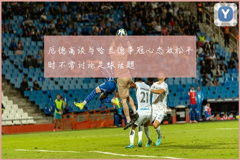 厄德高谈与哈兰德争冠心态放松平时不常讨论足球话题