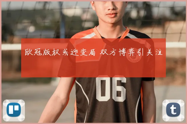 欧冠版权或迎变局 双方博弈引关注