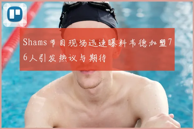 Shams节目现场迅速曝料韦德加盟76人引发热议与期待