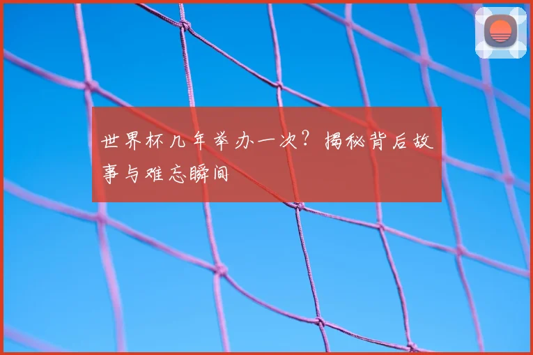世界杯几年举办一次?揭秘背后故事与难忘瞬间