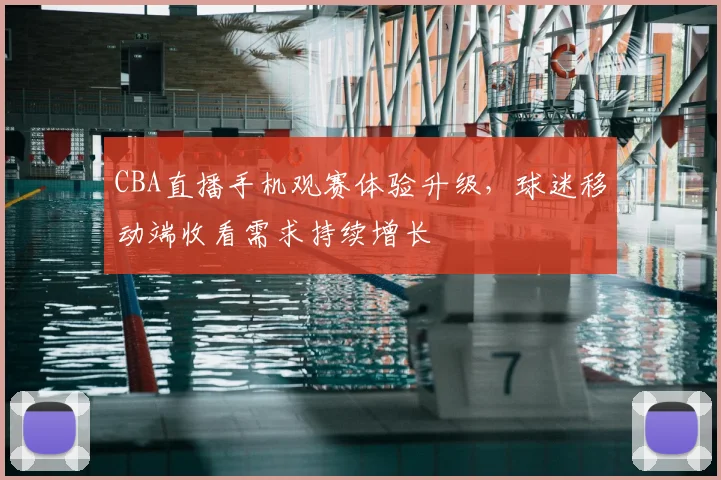 CBA直播手机观赛体验升级，球迷移动端收看需求持续增长