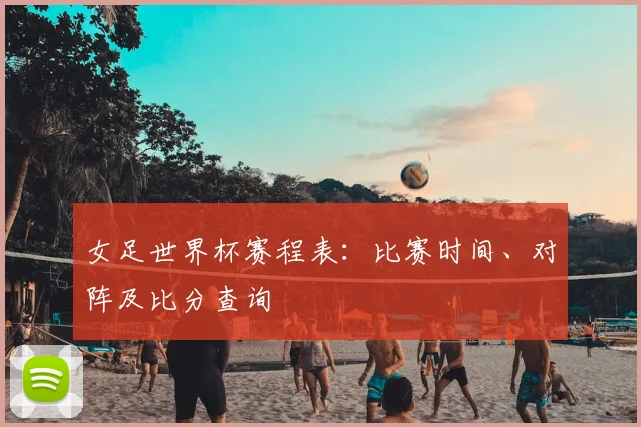 女足世界杯赛程表：比赛时间、对阵及比分查询