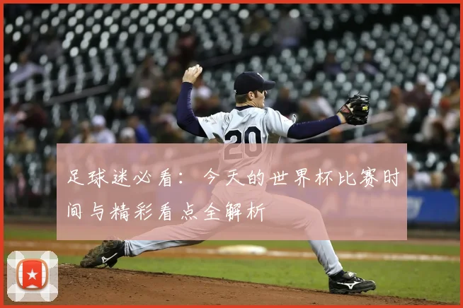 足球迷必看：今天的世界杯比赛时间与精彩看点全解析