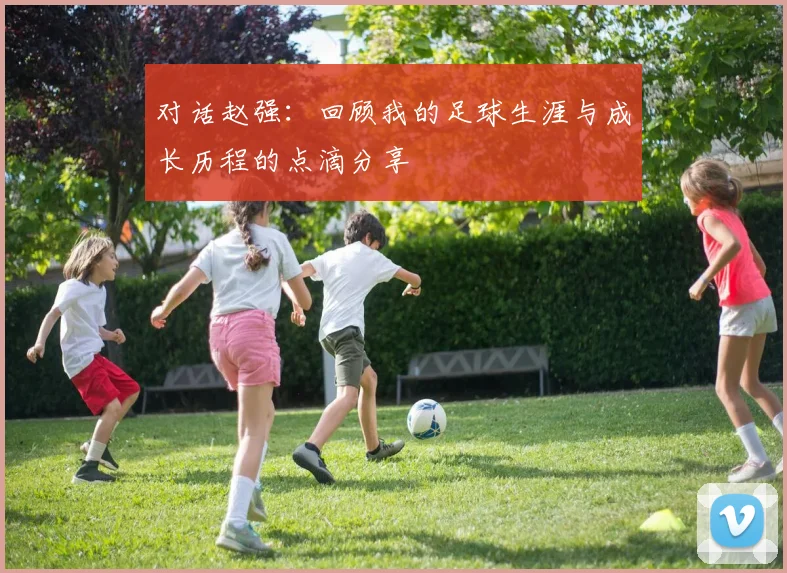 对话赵强：回顾我的足球生涯与成长历程的点滴分享