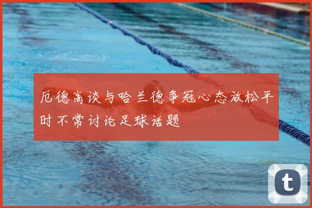 厄德高谈与哈兰德争冠心态放松平时不常讨论足球话题