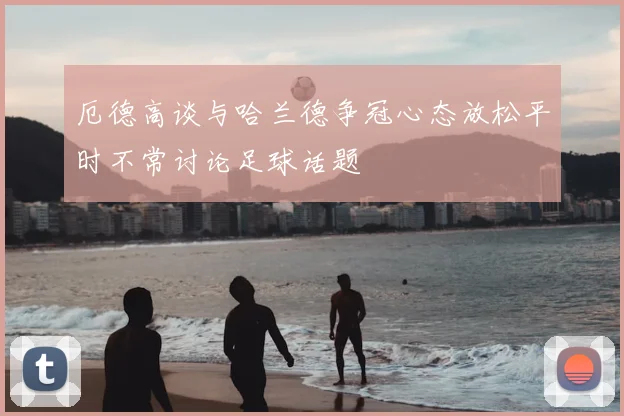 厄德高谈与哈兰德争冠心态放松平时不常讨论足球话题