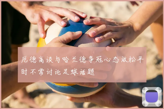 厄德高谈与哈兰德争冠心态放松平时不常讨论足球话题