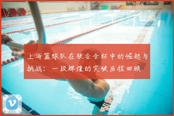 上海篮球队在联合会杯中的崛起与挑战:一段辉煌的突破历程回顾