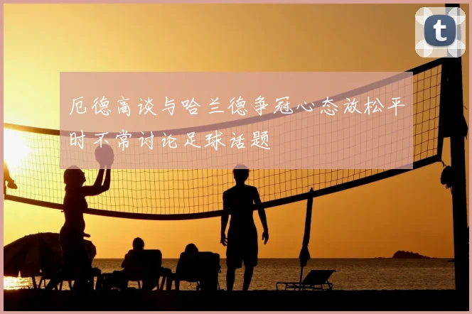 厄德高谈与哈兰德争冠心态放松平时不常讨论足球话题
