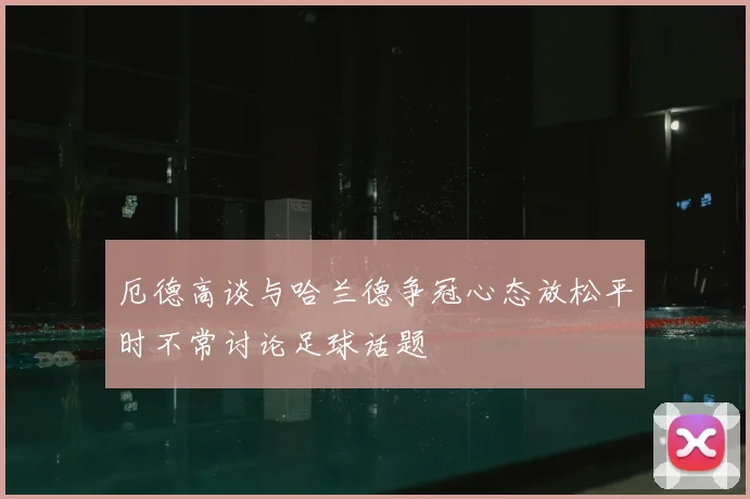 厄德高谈与哈兰德争冠心态放松平时不常讨论足球话题