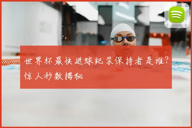 世界杯最快进球纪录保持者是谁?惊人秒数揭秘