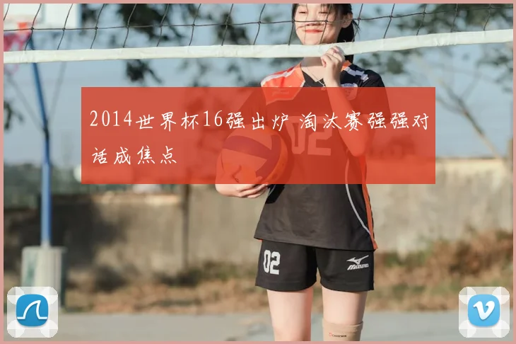 2014世界杯16强出炉 淘汰赛强强对话成焦点