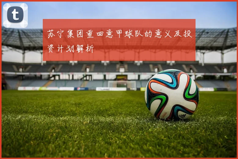 苏宁集团重回意甲球队的意义及投资计划解析