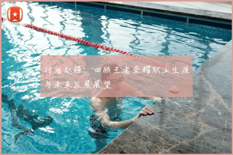 对话赵强：回顾王者荣耀职业生涯与未来发展展望