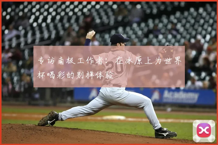 专访南极工作者:在冰原上为世界杯喝彩的别样体验