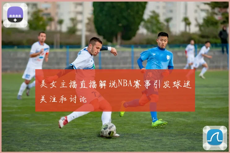 美女主播直播解说NBA赛事引发球迷关注和讨论