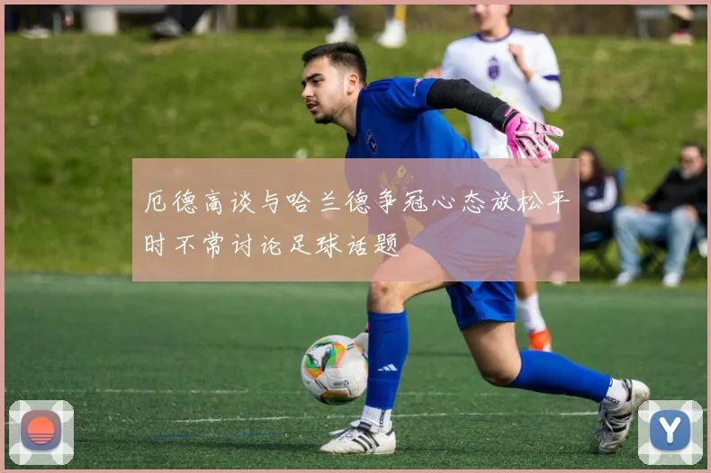 厄德高谈与哈兰德争冠心态放松平时不常讨论足球话题