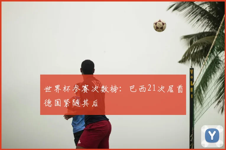 世界杯参赛次数榜:巴西21次居首德国紧随其后