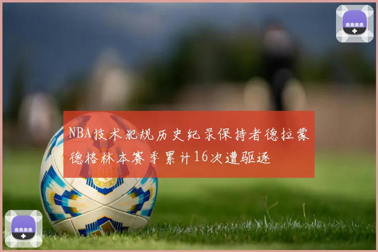 NBA技术犯规历史纪录保持者德拉蒙德格林本赛季累计16次遭驱逐