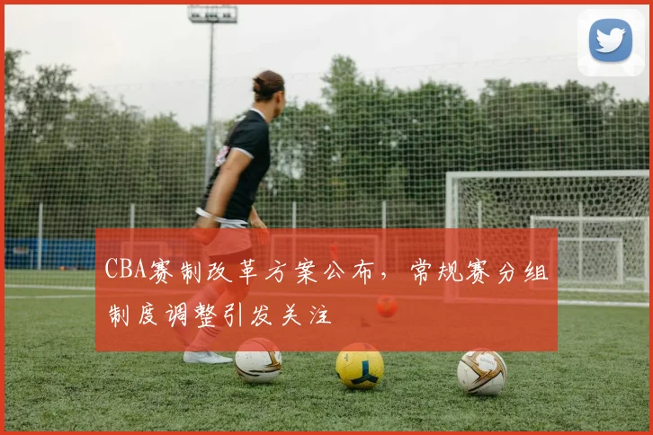CBA赛制改革方案公布，常规赛分组制度调整引发关注