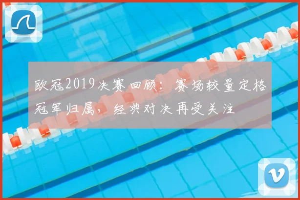 欧冠2019决赛回顾:赛场较量定格冠军归属,经典对决再受关注
