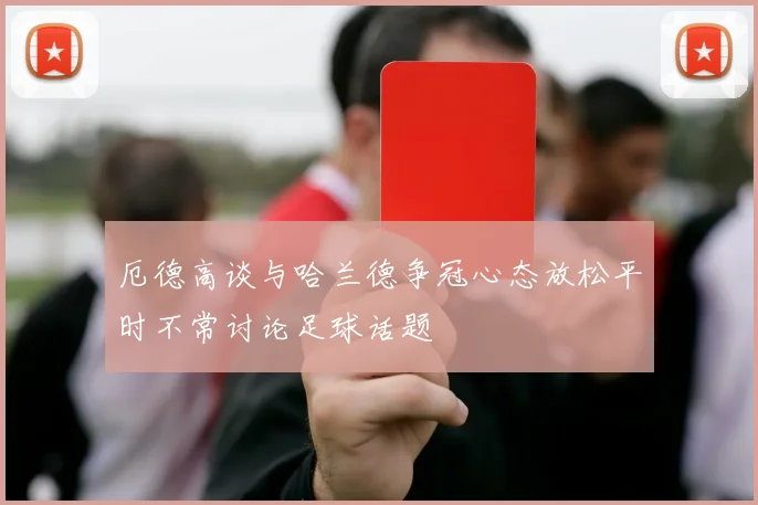 厄德高谈与哈兰德争冠心态放松平时不常讨论足球话题