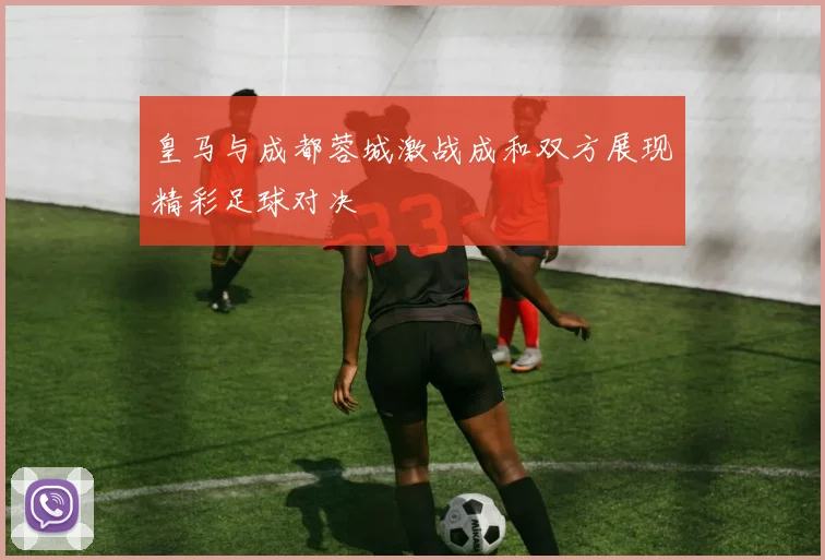 皇马与成都蓉城激战成和双方展现精彩足球对决