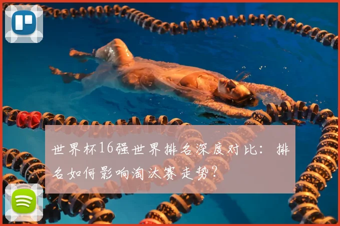 世界杯16强世界排名深度对比:排名如何影响淘汰赛走势?