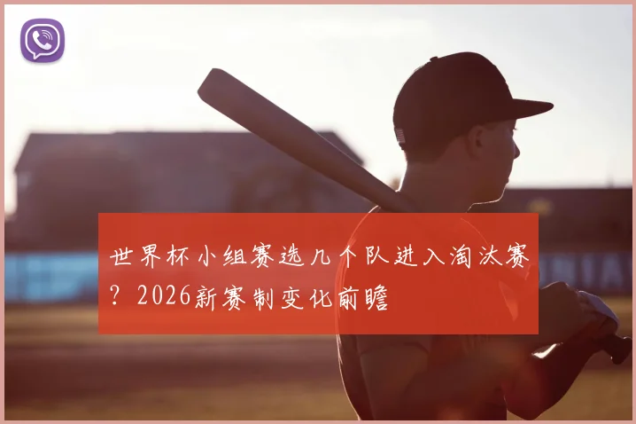 世界杯小组赛选几个队进入淘汰赛?2026新赛制变化前瞻
