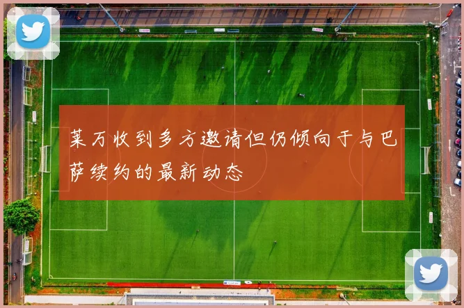 莱万收到多方邀请但仍倾向于与巴萨续约的最新动态