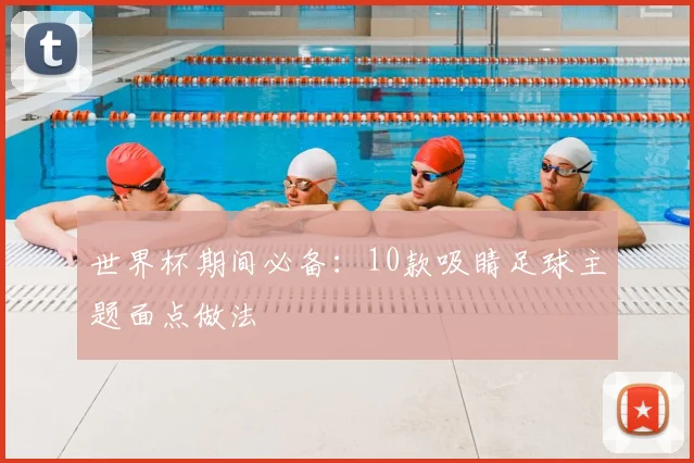 世界杯期间必备:10款吸睛足球主题面点做法