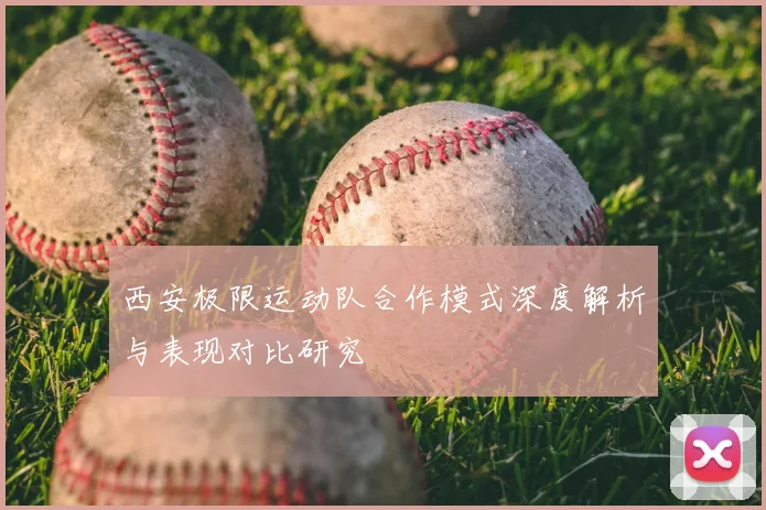 西安极限运动队合作模式深度解析与表现对比研究