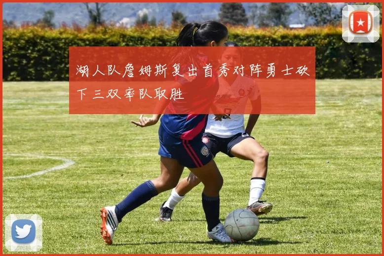 湖人队詹姆斯复出首秀对阵勇士砍下三双率队取胜