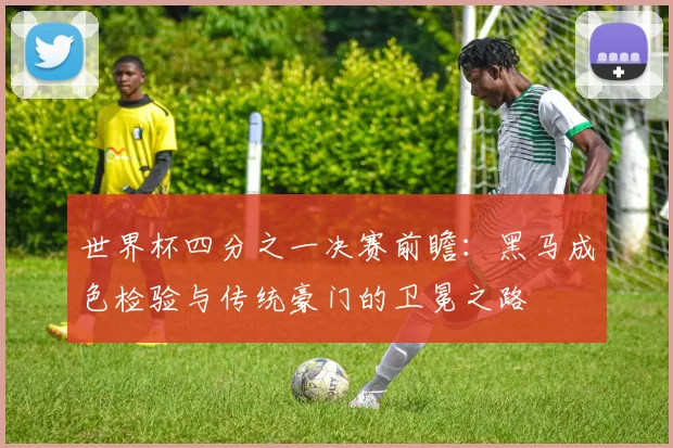 世界杯四分之一决赛前瞻:黑马成色检验与传统豪门的卫冕之路