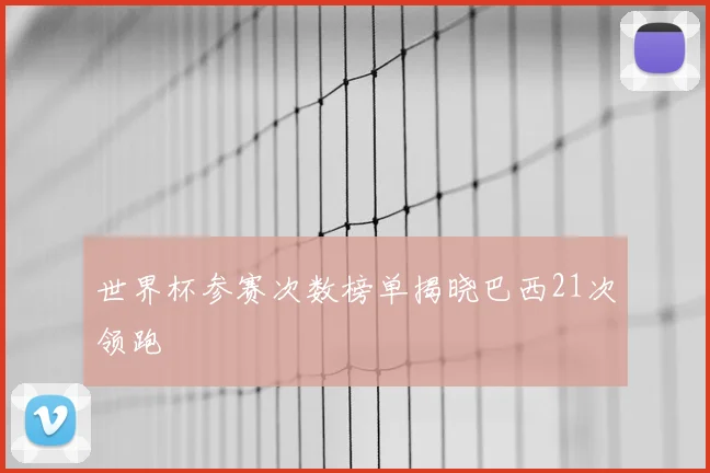 世界杯参赛次数榜单揭晓巴西21次领跑