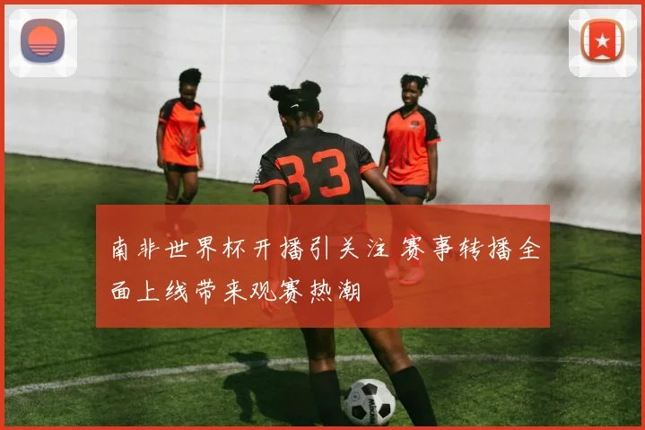 南非世界杯开播引关注 赛事转播全面上线带来观赛热潮
