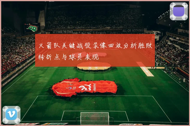火箭队关键战役录像回放分析胜败转折点与球员表现