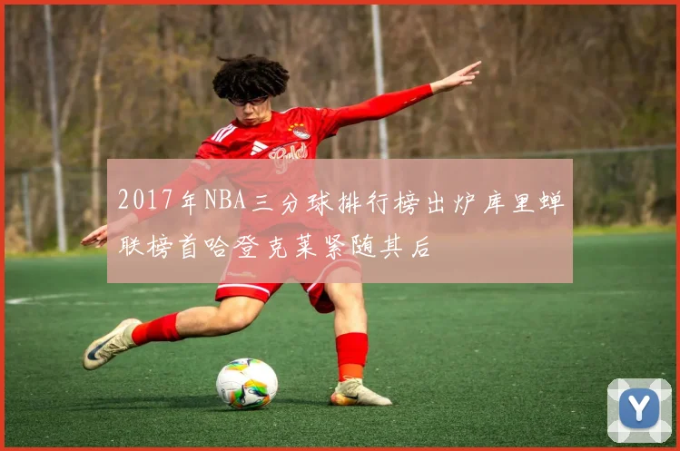 2017年NBA三分球排行榜出炉库里蝉联榜首哈登克莱紧随其后