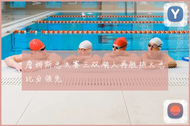 詹姆斯总决赛三双湖人再胜热火总比分领先
