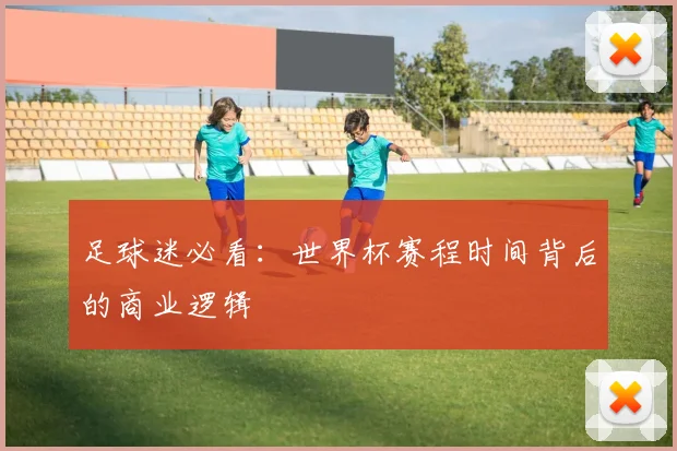 足球迷必看：世界杯赛程时间背后的商业逻辑